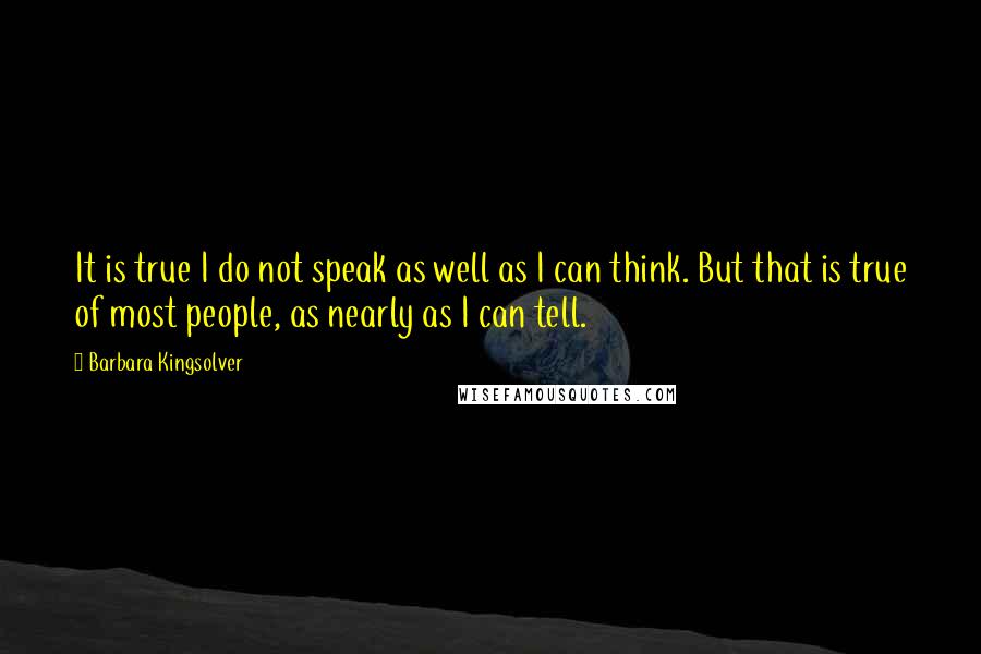 Barbara Kingsolver Quotes: It is true I do not speak as well as I can think. But that is true of most people, as nearly as I can tell.