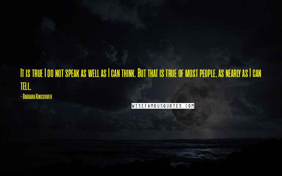 Barbara Kingsolver Quotes: It is true I do not speak as well as I can think. But that is true of most people, as nearly as I can tell.