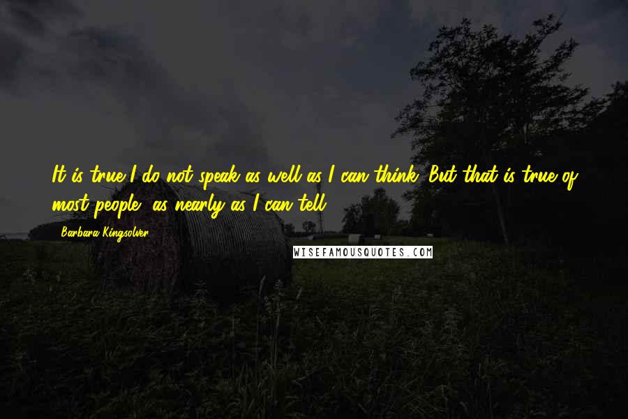 Barbara Kingsolver Quotes: It is true I do not speak as well as I can think. But that is true of most people, as nearly as I can tell.