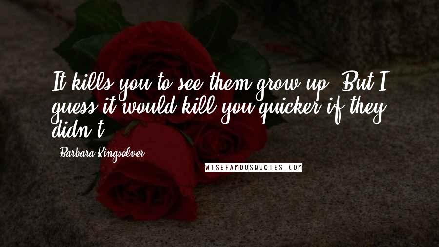 Barbara Kingsolver Quotes: It kills you to see them grow up. But I guess it would kill you quicker if they didn't.