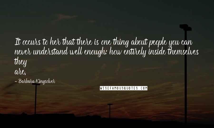 Barbara Kingsolver Quotes: It occurs to her that there is one thing about people you can never understand well enough: how entirely inside themselves they are.