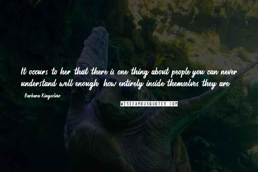 Barbara Kingsolver Quotes: It occurs to her that there is one thing about people you can never understand well enough: how entirely inside themselves they are.