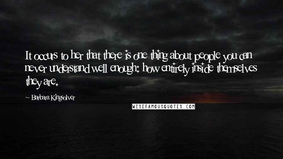 Barbara Kingsolver Quotes: It occurs to her that there is one thing about people you can never understand well enough: how entirely inside themselves they are.