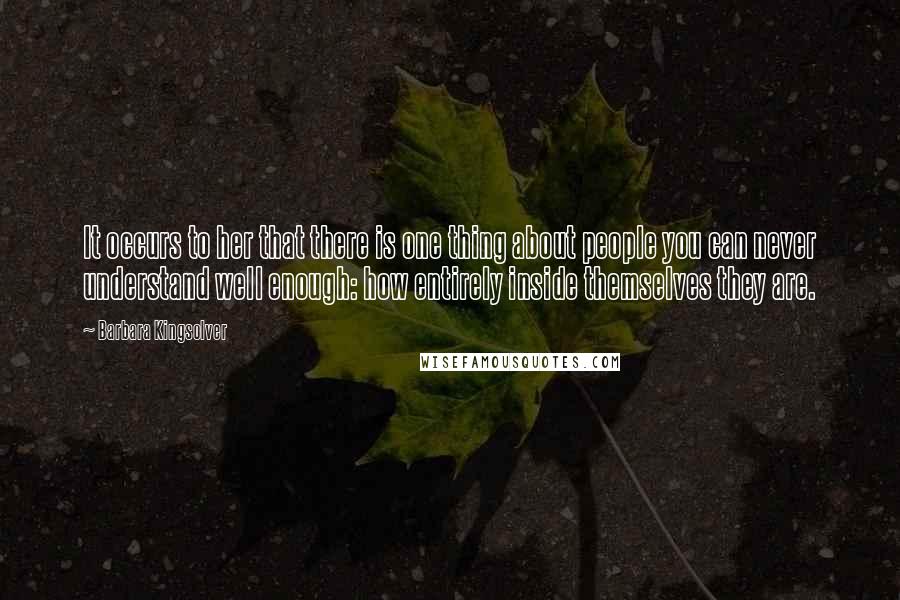 Barbara Kingsolver Quotes: It occurs to her that there is one thing about people you can never understand well enough: how entirely inside themselves they are.