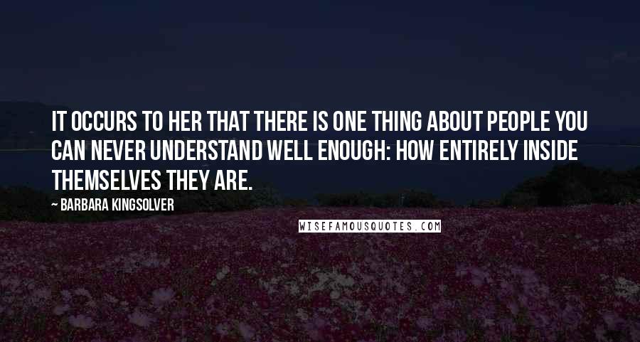 Barbara Kingsolver Quotes: It occurs to her that there is one thing about people you can never understand well enough: how entirely inside themselves they are.