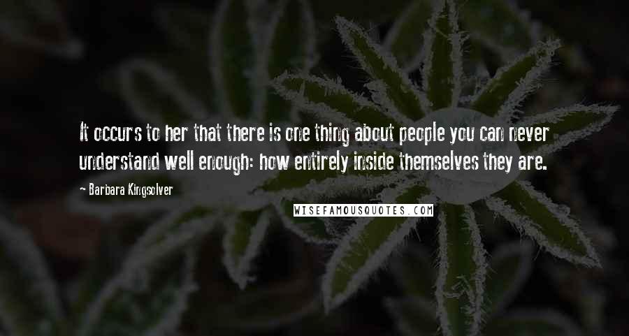 Barbara Kingsolver Quotes: It occurs to her that there is one thing about people you can never understand well enough: how entirely inside themselves they are.