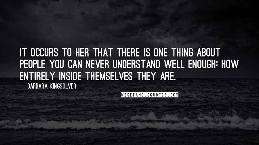 Barbara Kingsolver Quotes: It occurs to her that there is one thing about people you can never understand well enough: how entirely inside themselves they are.