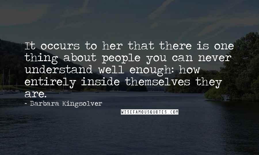 Barbara Kingsolver Quotes: It occurs to her that there is one thing about people you can never understand well enough: how entirely inside themselves they are.