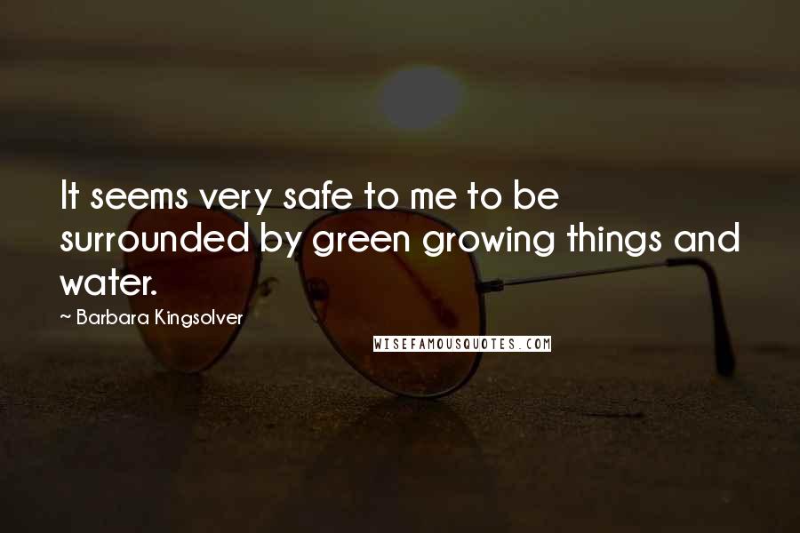Barbara Kingsolver Quotes: It seems very safe to me to be surrounded by green growing things and water.