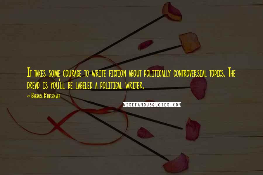 Barbara Kingsolver Quotes: It takes some courage to write fiction about politically controversial topics. The dread is you'll be labeled a political writer.