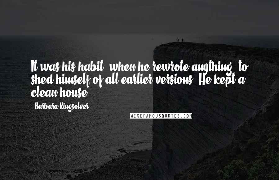 Barbara Kingsolver Quotes: It was his habit, when he rewrote anything, to shed himself of all earlier versions. He kept a clean house.