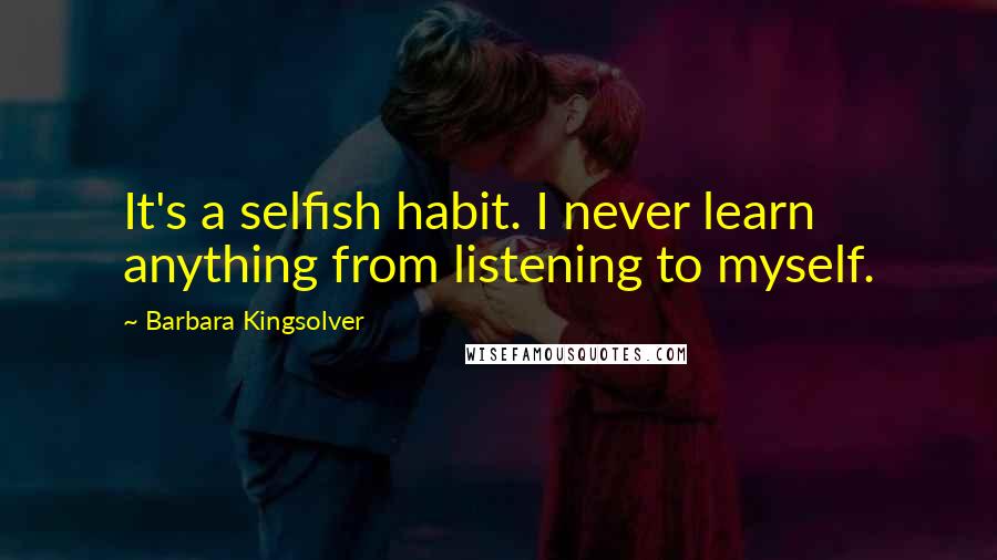 Barbara Kingsolver Quotes: It's a selfish habit. I never learn anything from listening to myself.