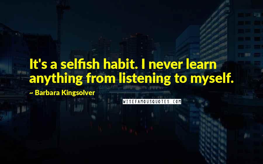 Barbara Kingsolver Quotes: It's a selfish habit. I never learn anything from listening to myself.