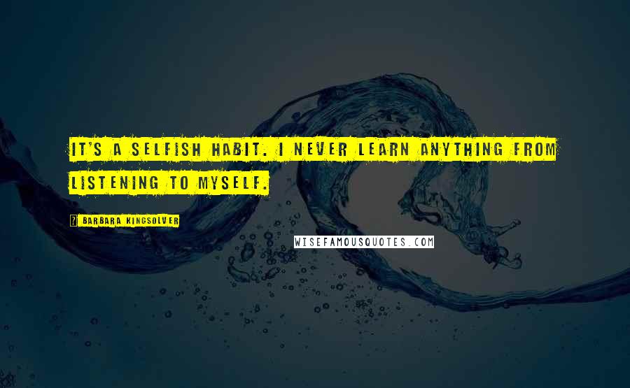 Barbara Kingsolver Quotes: It's a selfish habit. I never learn anything from listening to myself.