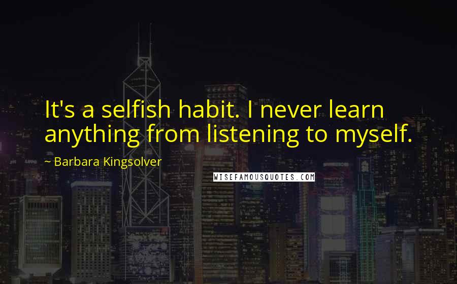 Barbara Kingsolver Quotes: It's a selfish habit. I never learn anything from listening to myself.