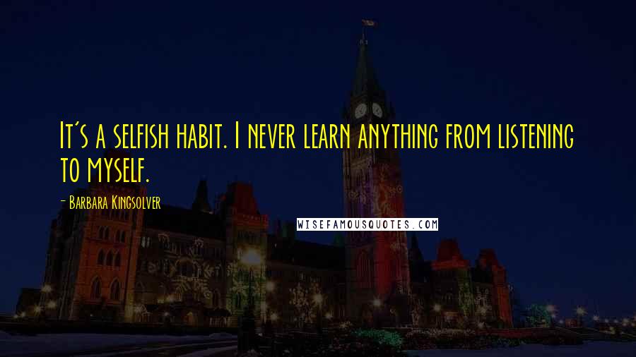 Barbara Kingsolver Quotes: It's a selfish habit. I never learn anything from listening to myself.