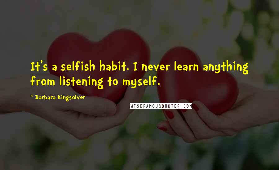 Barbara Kingsolver Quotes: It's a selfish habit. I never learn anything from listening to myself.