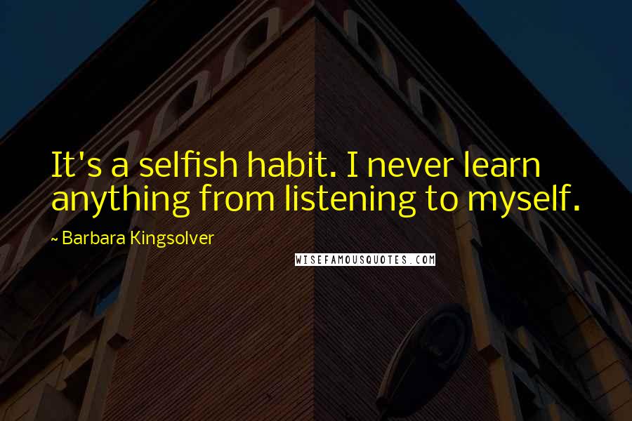 Barbara Kingsolver Quotes: It's a selfish habit. I never learn anything from listening to myself.