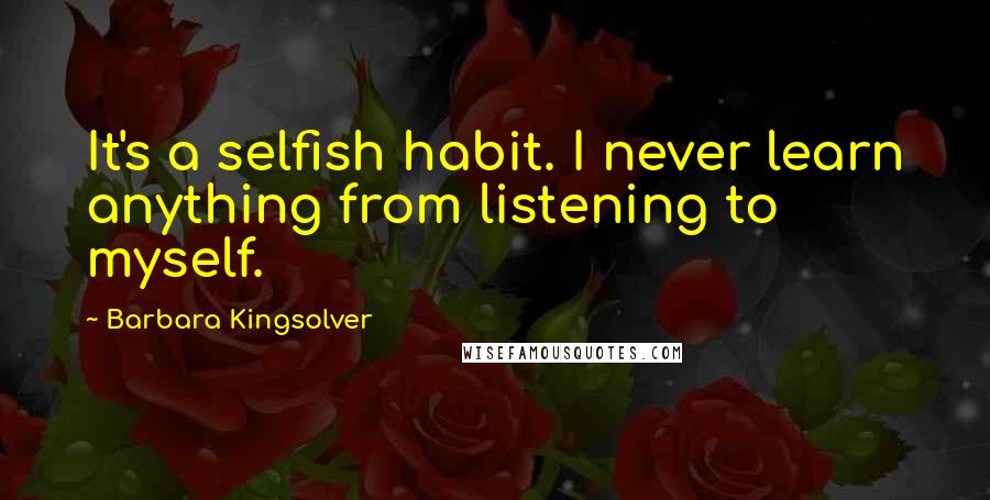 Barbara Kingsolver Quotes: It's a selfish habit. I never learn anything from listening to myself.