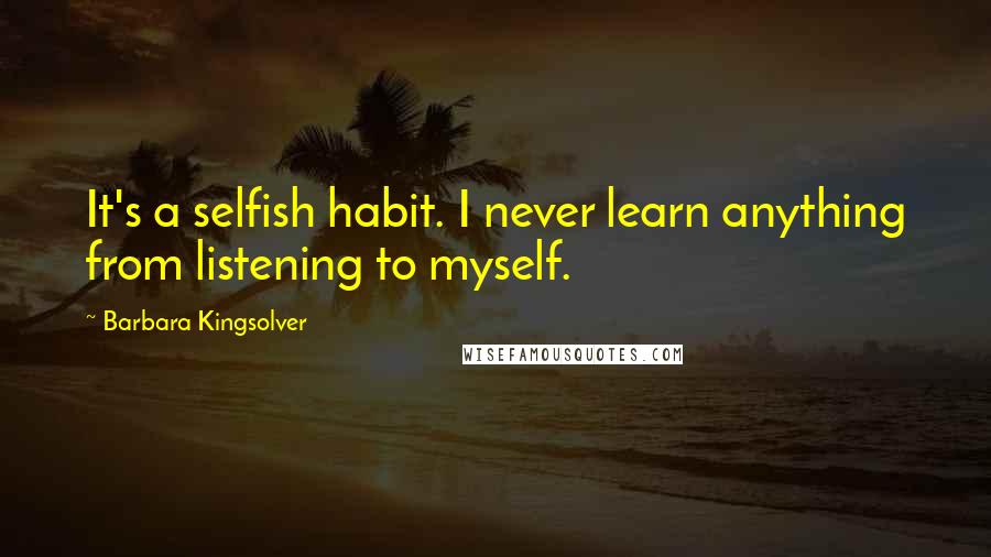 Barbara Kingsolver Quotes: It's a selfish habit. I never learn anything from listening to myself.