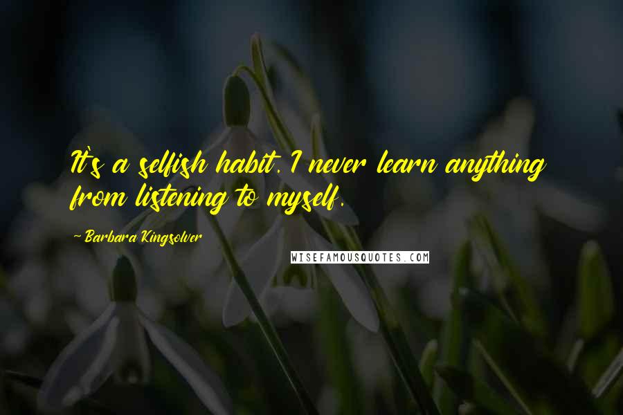 Barbara Kingsolver Quotes: It's a selfish habit. I never learn anything from listening to myself.