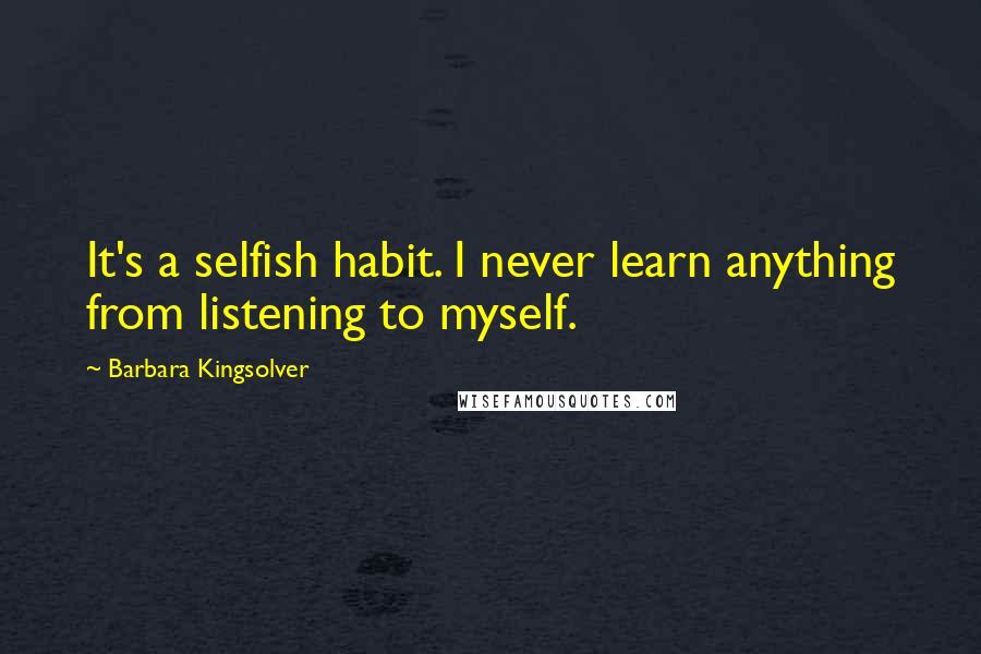 Barbara Kingsolver Quotes: It's a selfish habit. I never learn anything from listening to myself.