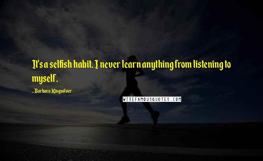 Barbara Kingsolver Quotes: It's a selfish habit. I never learn anything from listening to myself.