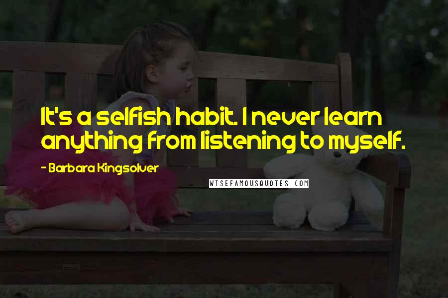 Barbara Kingsolver Quotes: It's a selfish habit. I never learn anything from listening to myself.