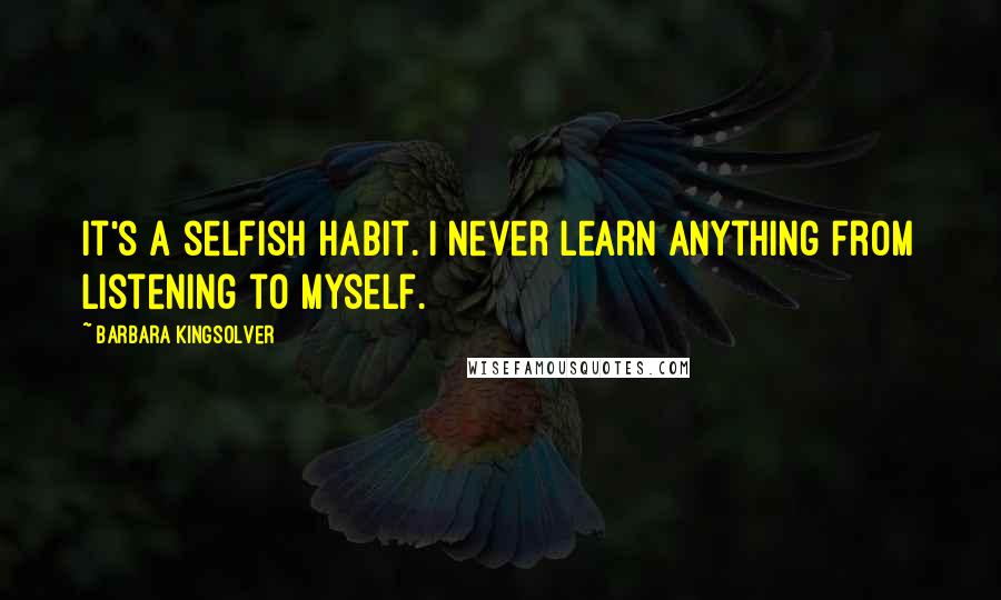 Barbara Kingsolver Quotes: It's a selfish habit. I never learn anything from listening to myself.