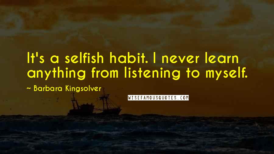 Barbara Kingsolver Quotes: It's a selfish habit. I never learn anything from listening to myself.