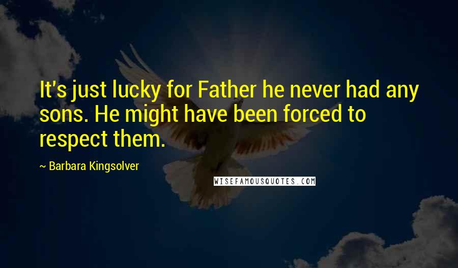 Barbara Kingsolver Quotes: It's just lucky for Father he never had any sons. He might have been forced to respect them.