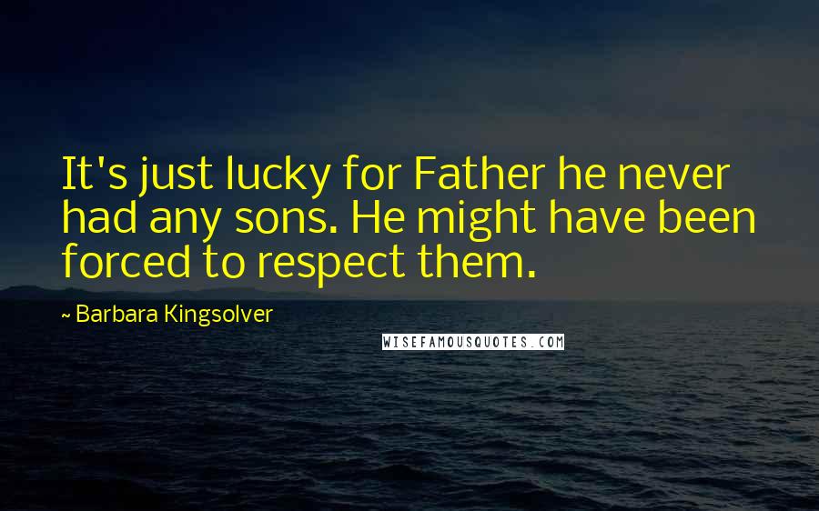 Barbara Kingsolver Quotes: It's just lucky for Father he never had any sons. He might have been forced to respect them.