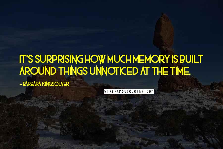 Barbara Kingsolver Quotes: It's surprising how much memory is built around things unnoticed at the time.