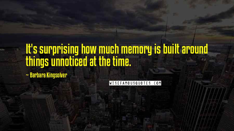 Barbara Kingsolver Quotes: It's surprising how much memory is built around things unnoticed at the time.