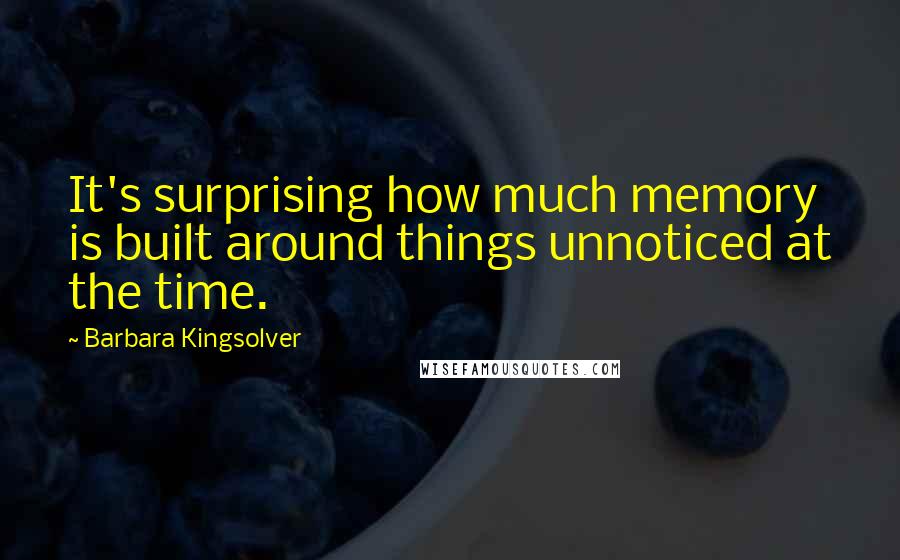 Barbara Kingsolver Quotes: It's surprising how much memory is built around things unnoticed at the time.