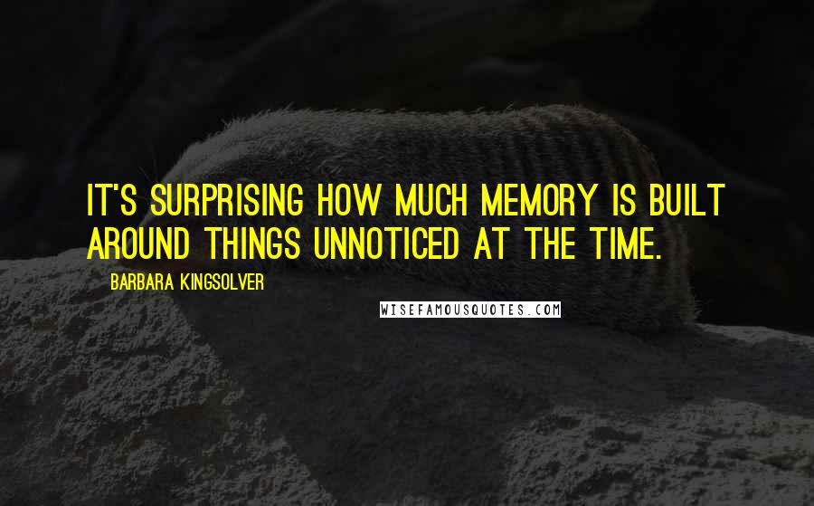 Barbara Kingsolver Quotes: It's surprising how much memory is built around things unnoticed at the time.