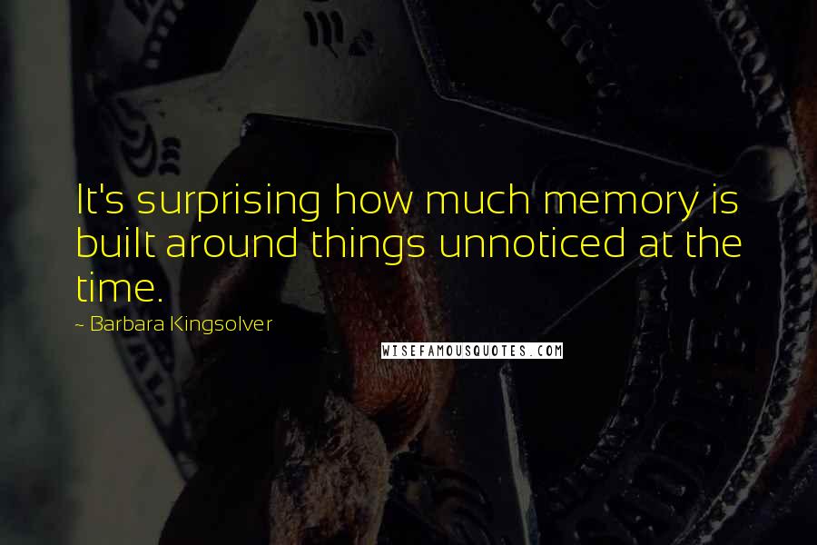 Barbara Kingsolver Quotes: It's surprising how much memory is built around things unnoticed at the time.