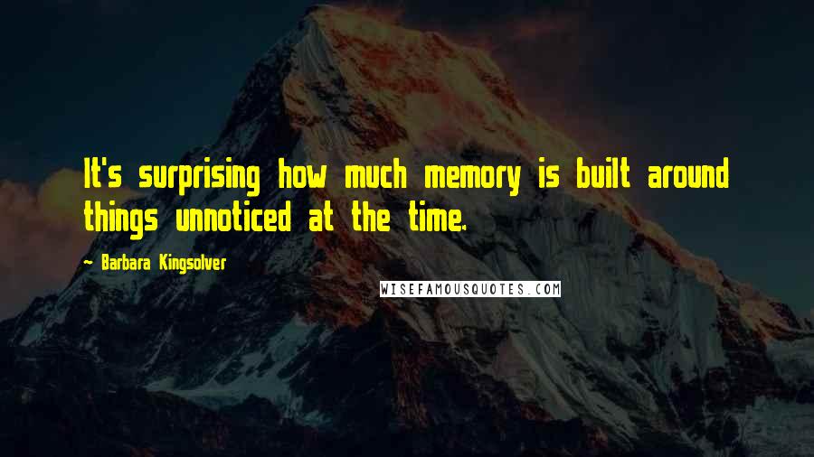 Barbara Kingsolver Quotes: It's surprising how much memory is built around things unnoticed at the time.