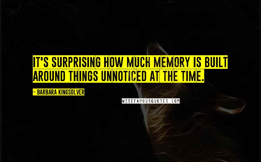 Barbara Kingsolver Quotes: It's surprising how much memory is built around things unnoticed at the time.