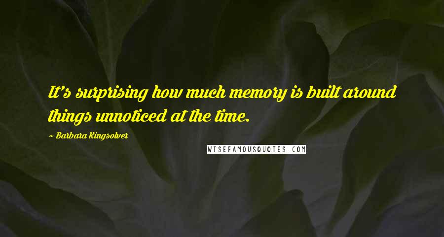 Barbara Kingsolver Quotes: It's surprising how much memory is built around things unnoticed at the time.