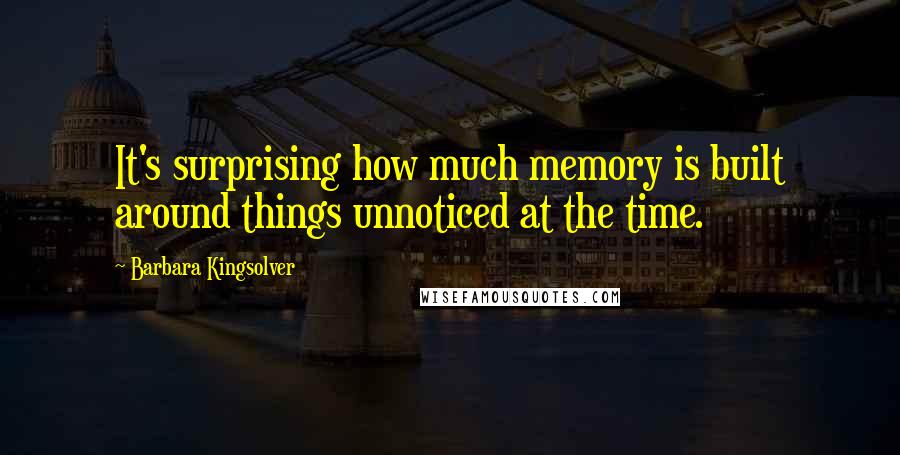 Barbara Kingsolver Quotes: It's surprising how much memory is built around things unnoticed at the time.