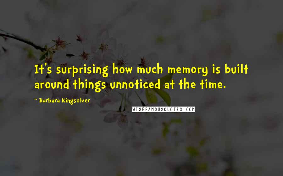 Barbara Kingsolver Quotes: It's surprising how much memory is built around things unnoticed at the time.