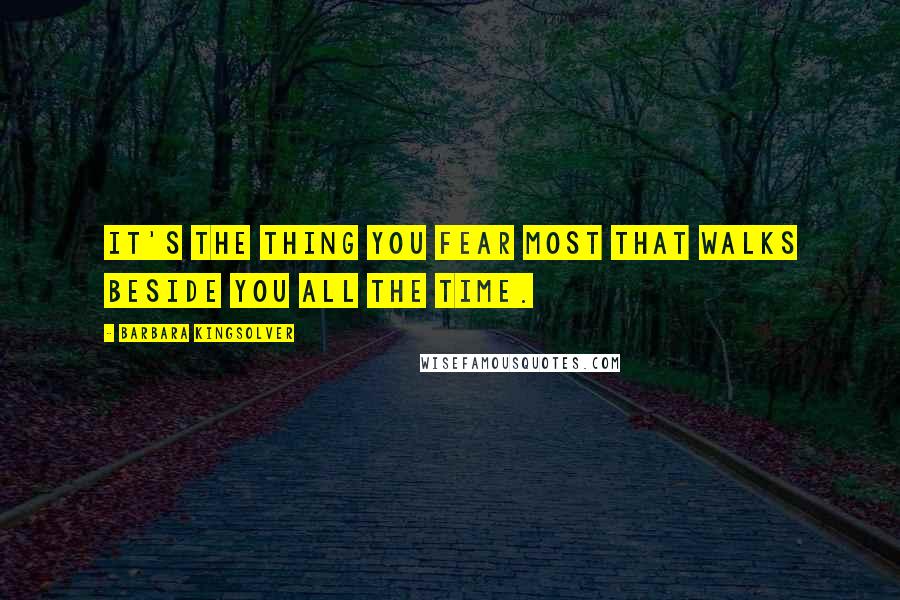 Barbara Kingsolver Quotes: It's the thing you fear most that walks beside you all the time.