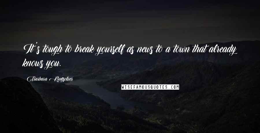 Barbara Kingsolver Quotes: It's tough to break yourself as news to a town that already knows you.