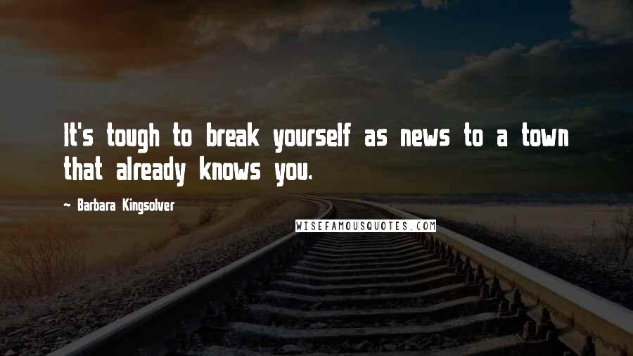 Barbara Kingsolver Quotes: It's tough to break yourself as news to a town that already knows you.