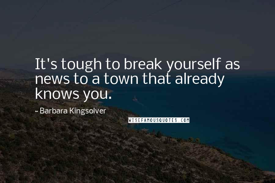 Barbara Kingsolver Quotes: It's tough to break yourself as news to a town that already knows you.