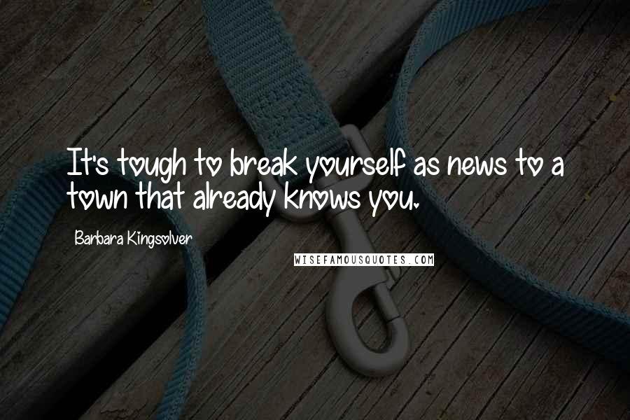 Barbara Kingsolver Quotes: It's tough to break yourself as news to a town that already knows you.