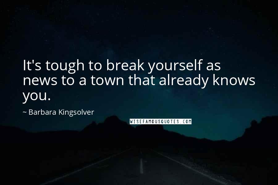 Barbara Kingsolver Quotes: It's tough to break yourself as news to a town that already knows you.