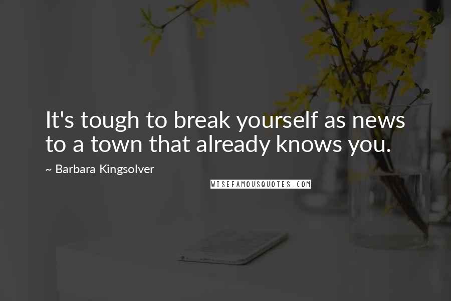 Barbara Kingsolver Quotes: It's tough to break yourself as news to a town that already knows you.