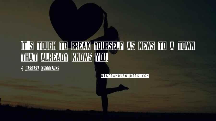 Barbara Kingsolver Quotes: It's tough to break yourself as news to a town that already knows you.